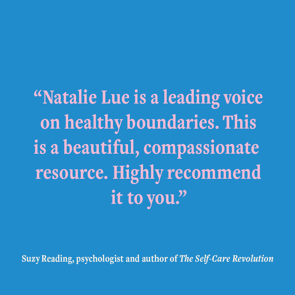“Natalie Lue is a leading voice on healthy boundaries. This is a beautiful, compassionate resource. Highly recommend it to you.” Suzy Reading, psychologist and author of The Self-Care Revolution endorsing The Joy of Saying No